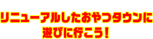 リニューアルしたおやつタウンに遊びに行こう！