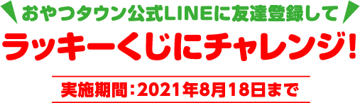 おやつタウン公式LINEに友達登録して ラッキーくじにチャレンジ！