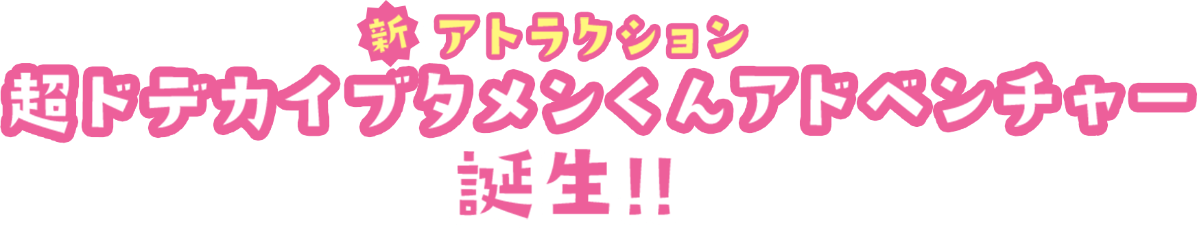 新アトラクション 超ドテカイブタメンアドベンチャー 誕生!!