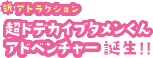 新アトラクション 超ドテカイブタメンアドベンチャー 誕生!!