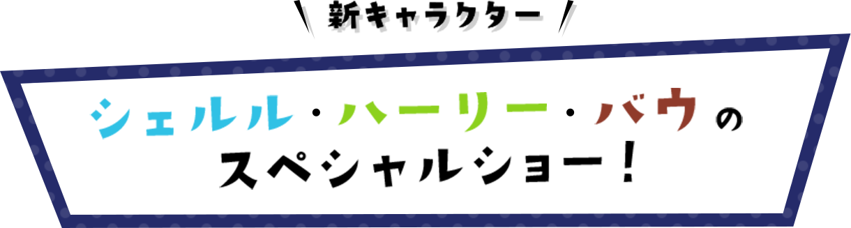 新キャラクー シェルル・ハーリー・バウのスペシャルショー！