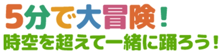5分で大冒険！時空を超えて一緒に踊ろう！